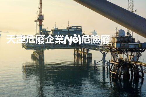 天津危廢企業(yè)危險廢棄物的處理與安全：保護環(huán)境，守護未來！